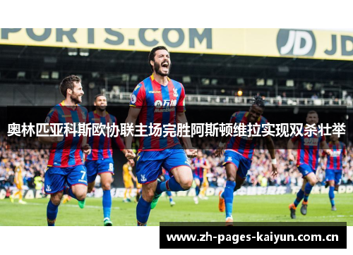 奥林匹亚科斯欧协联主场完胜阿斯顿维拉实现双杀壮举 奥林匹亚科斯欧协联主场完胜阿斯顿维拉实现双杀壮举